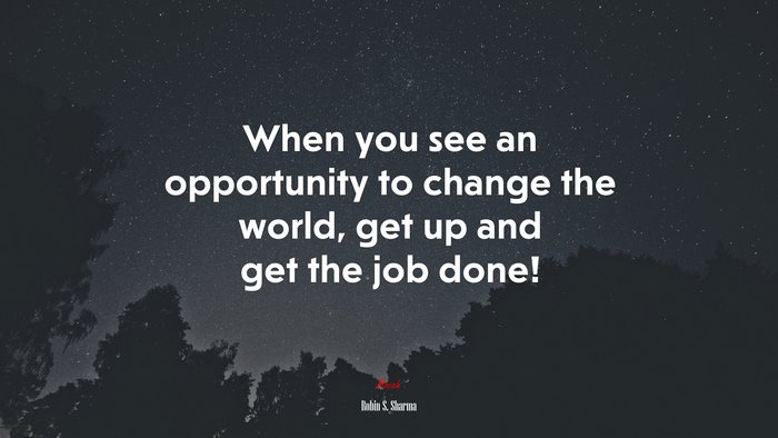 When you see an opportunity to change the world, get up and get the job done! | Robin S. Sharma quote