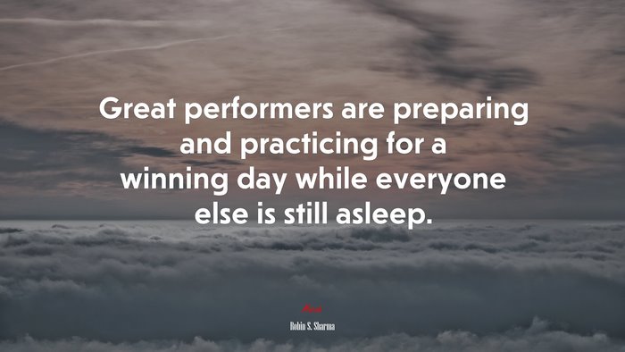 Great performers are preparing and practicing for a winning day while everyone else is still asleep. | Robin S. Sharma quote