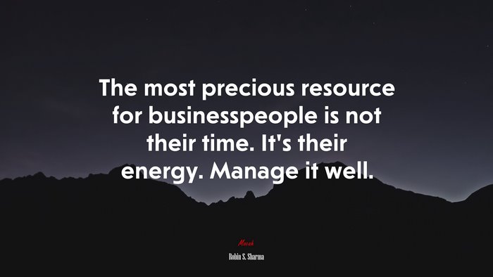 The most precious resource for businesspeople is not their time. It’s their energy. Manage it well. | Robin S. Sharma quote