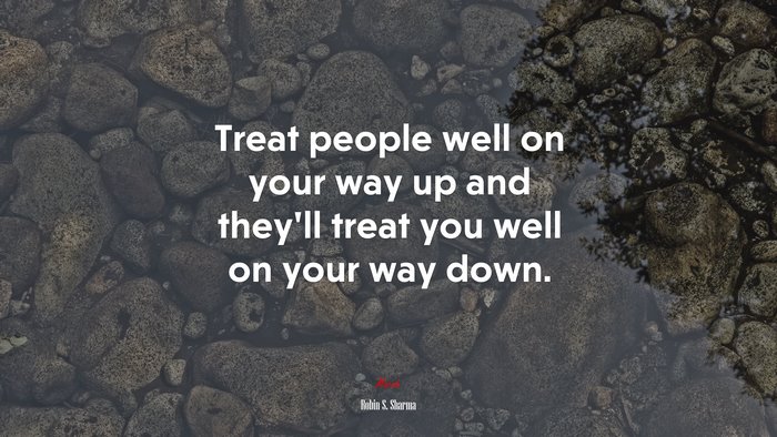 Treat people well on your way up and they’ll treat you well on your way down. | Robin S. Sharma quote