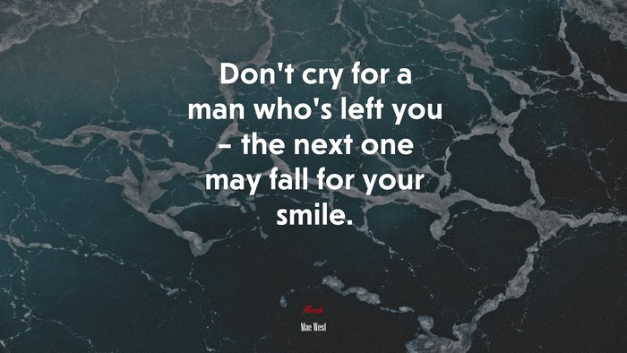 Don’t cry for a man who’s left you – the next one may fall for your smile. | Mae West quote