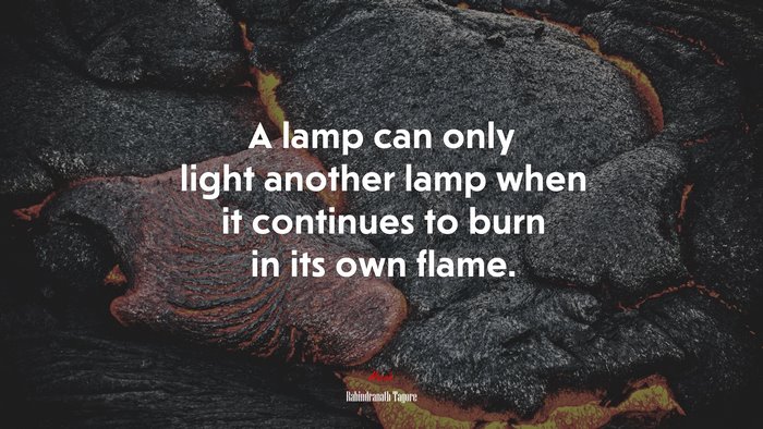 A lamp can only light another lamp when it continues to burn in its own flame. | Rabindranath Tagore quote