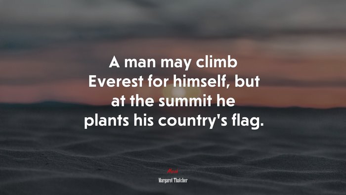 A man may climb Everest for himself, but at the summit he plants his country’s flag. | Margaret Thatcher quote