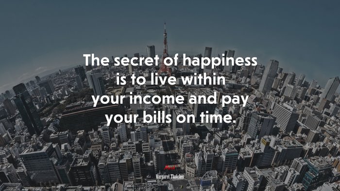 The secret of happiness is to live within your income and pay your bills on time. | Margaret Thatcher quote