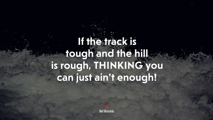 If the track is tough and the hill is rough, THINKING you can just ain’t enough! | Shel Silverstein quote