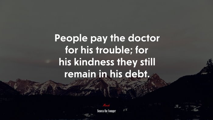 People pay the doctor for his trouble; for his kindness they still remain in his debt. | Seneca the Younger quote