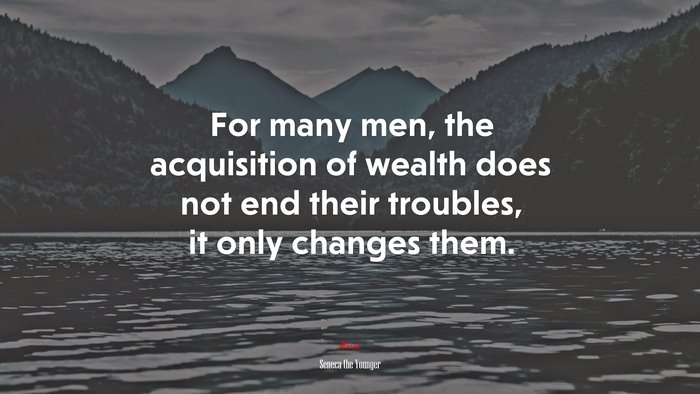 For many men, the acquisition of wealth does not end their troubles, it only changes them. | Seneca the Younger quote