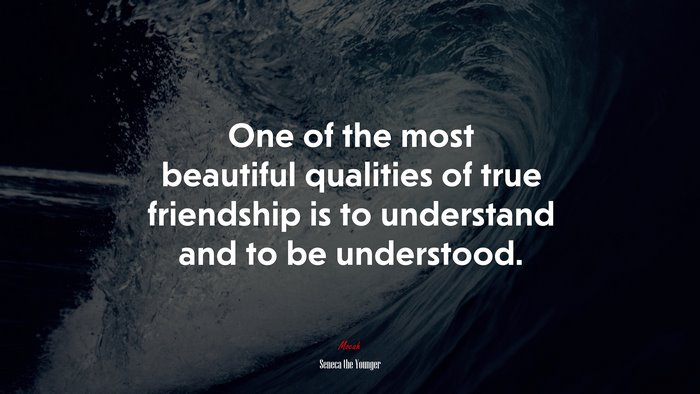 One of the most beautiful qualities of true friendship is to understand and to be understood. | Seneca the Younger quote