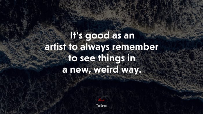 It’s good as an artist to always remember to see things in a new, weird way. | Tim Burton quote