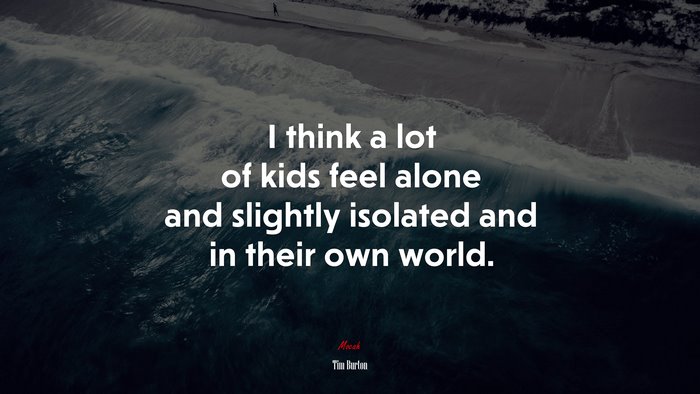 I think a lot of kids feel alone and slightly isolated and in their own world. | Tim Burton quote