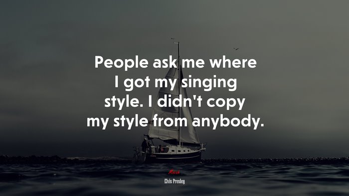 People ask me where I got my singing style. I didn’t copy my style from anybody. | Elvis Presley quote