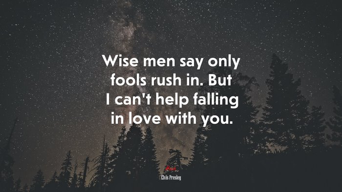 Wise men say only fools rush in. But I can’t help falling in love with you. | Elvis Presley quote