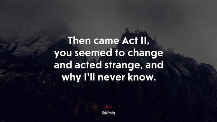 Then came Act II, you seemed to change and acted strange, and why I’ll never know. | Elvis Presley quote