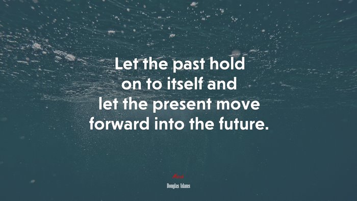 Let the past hold on to itself and let the present move forward into the future. | Douglas Adams quote