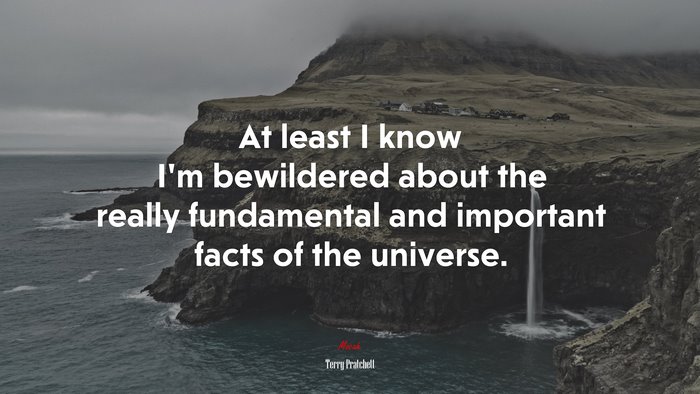 At least I know I’m bewildered about the really fundamental and important facts of the universe. | Terry Pratchett quote