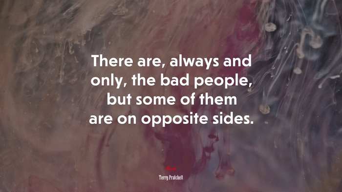 There are, always and only, the bad people, but some of them are on opposite sides. | Terry Pratchett quote