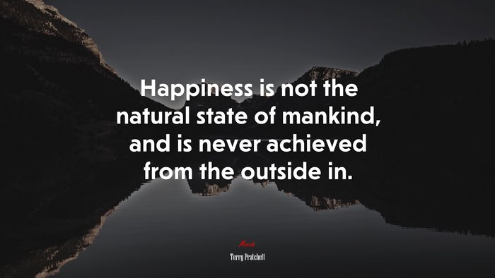 Happiness is not the natural state of mankind, and is never achieved from the outside in. | Terry Pratchett quote