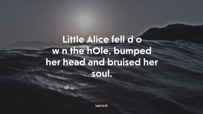 Little Alice fell d o w n the hOle, bumped her head and bruised her soul. | Lewis Carroll quote