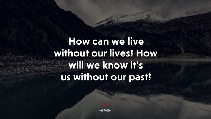 How can we live without our lives? How will we know it’s us without our past? | John Steinbeck quote
