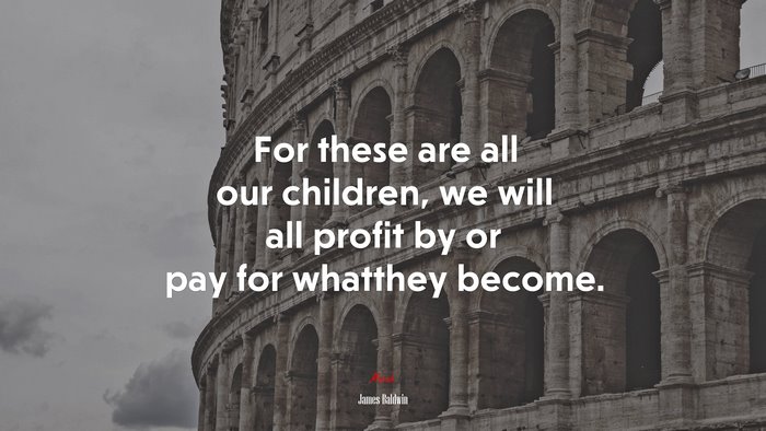 For these are all our children, we will all profit by or pay for whatthey become. | James Baldwin quote