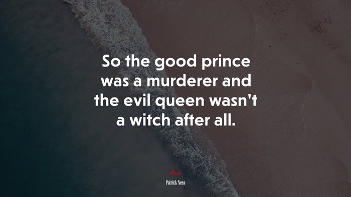 So the good prince was a murderer and the evil queen wasn’t a witch after all. | Patrick Ness quote
