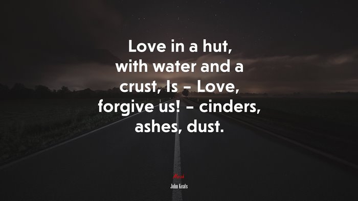Love in a hut, with water and a crust, Is – Love, forgive us! – cinders, ashes, dust. | John Keats quote