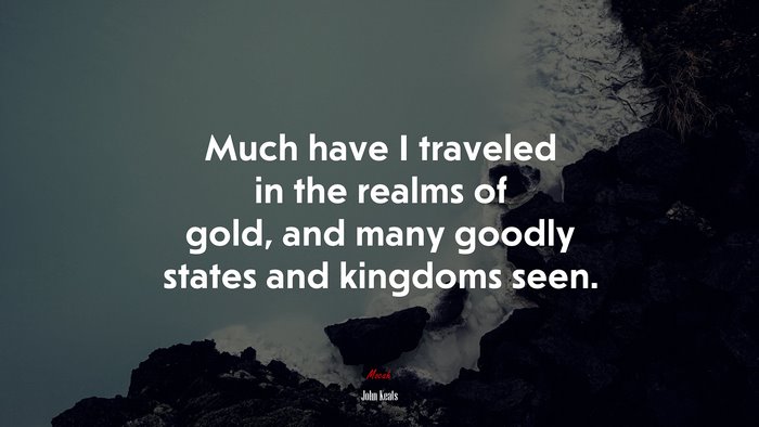 Much have I traveled in the realms of gold, and many goodly states and kingdoms seen. | John Keats quote