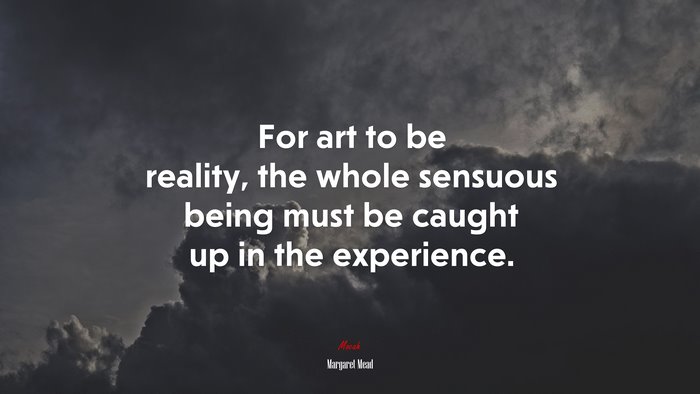 For art to be reality, the whole sensuous being must be caught up in the experience. | Margaret Mead quote