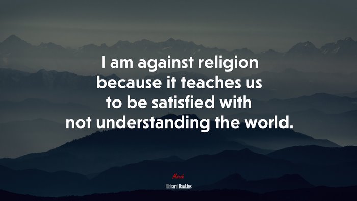 I am against religion because it teaches us to be satisfied with not understanding the world. | Richard Dawkins quote