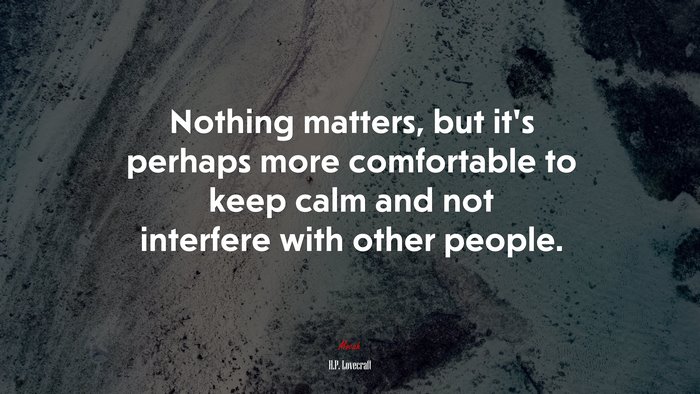 Nothing matters, but it’s perhaps more comfortable to keep calm and not interfere with other people. | H.P. Lovecraft quote