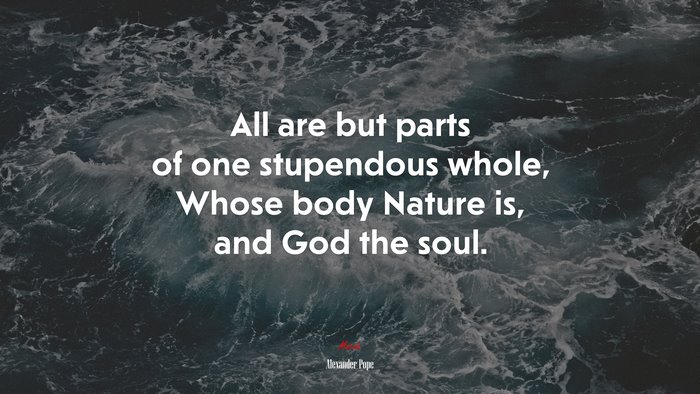 All are but parts of one stupendous whole, Whose body Nature is, and God the soul. | Alexander Pope quote