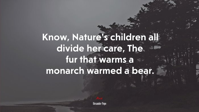 Know, Nature’s children all divide her care, The fur that warms a monarch warmed a bear. | Alexander Pope quote