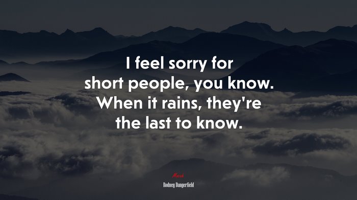 I feel sorry for short people, you know. When it rains, they’re the last to know. | Rodney Dangerfield quote