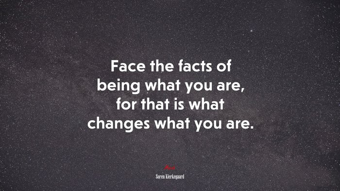 Face the facts of being what you are, for that is what changes what you are. | Soren Kierkegaard quote