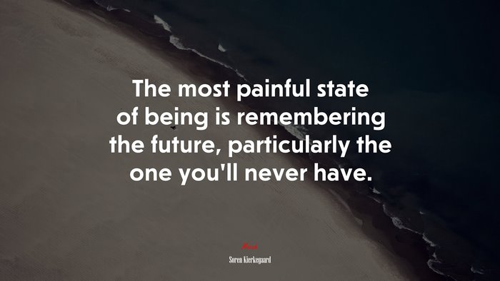 The most painful state of being is remembering the future, particularly the one you’ll never have. | Soren Kierkegaard quote