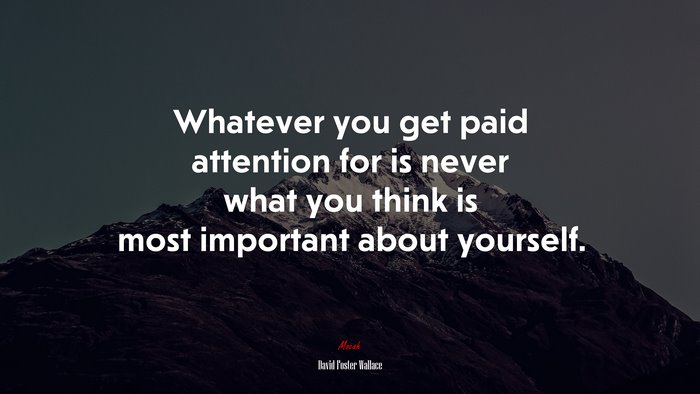 Whatever you get paid attention for is never what you think is most important about yourself. | David Foster Wallace quote