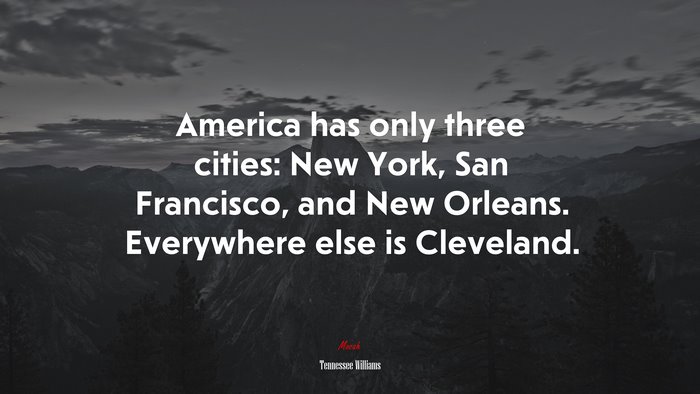 America has only three cities: New York, San Francisco, and New Orleans. Everywhere else is Cleveland. | Tennessee Williams quote