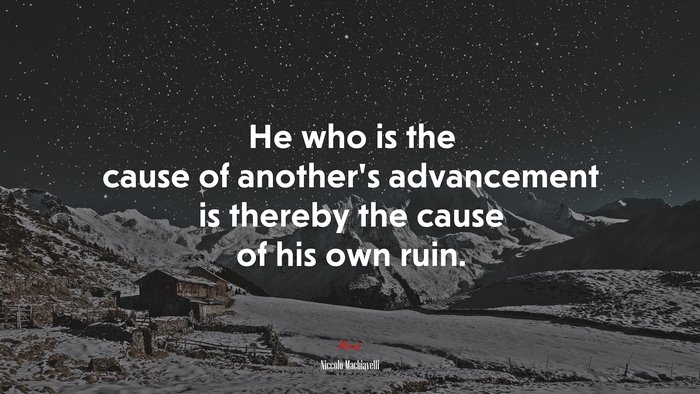 He who is the cause of another’s advancement is thereby the cause of his own ruin. | Niccolò Machiavelli quote