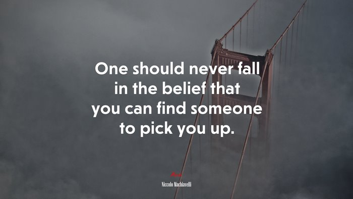 One should never fall in the belief that you can find someone to pick you up. | Niccolò Machiavelli quote