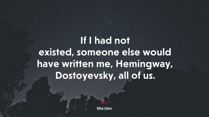 If I had not existed, someone else would have written me, Hemingway, Dostoyevsky, all of us. | William Faulkner quote