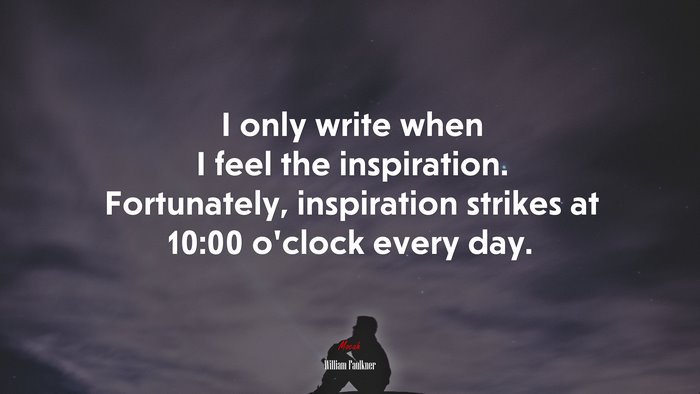 I only write when I feel the inspiration. Fortunately, inspiration strikes at 10:00 o’clock every day. | William Faulkner quote