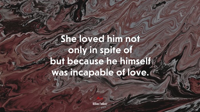She loved him not only in spite of but because he himself was incapable of love. | William Faulkner quote