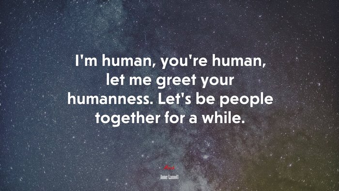 I’m human, you’re human, let me greet your humanness. Let’s be people together for a while. | Anne Lamott quote
