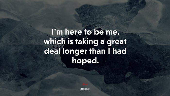 I’m here to be me, which is taking a great deal longer than I had hoped. | Anne Lamott quote