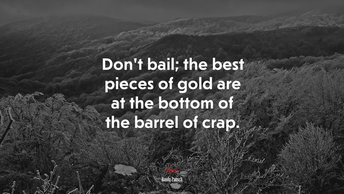 Don’t bail; the best pieces of gold are at the bottom of the barrel of crap. | Randy Pausch quote