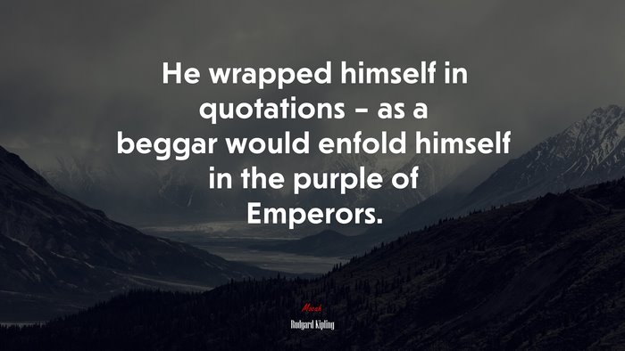 He wrapped himself in quotations – as a beggar would enfold himself in the purple of Emperors. | Rudyard Kipling quote
