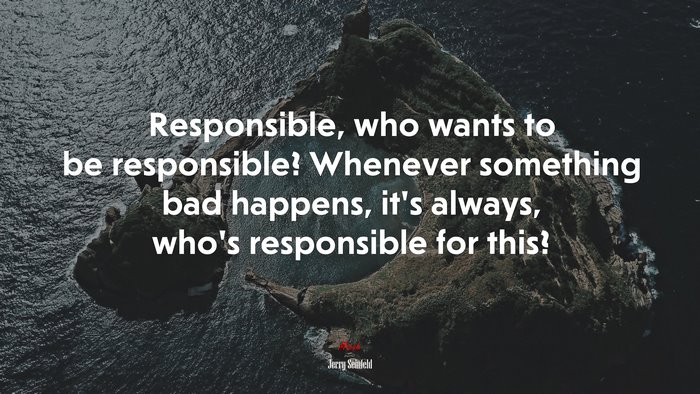 Responsible, who wants to be responsible? Whenever something bad happens, it’s always, who’s responsible for this? | Jerry Seinfeld quote