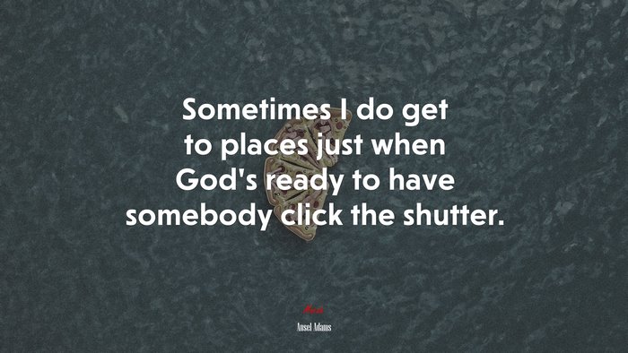 Sometimes I do get to places just when God’s ready to have somebody click the shutter. | Ansel Adams quote