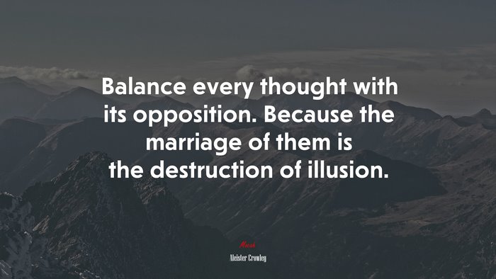 Balance every thought with its opposition. Because the marriage of them is the destruction of illusion. | Aleister Crowley quote