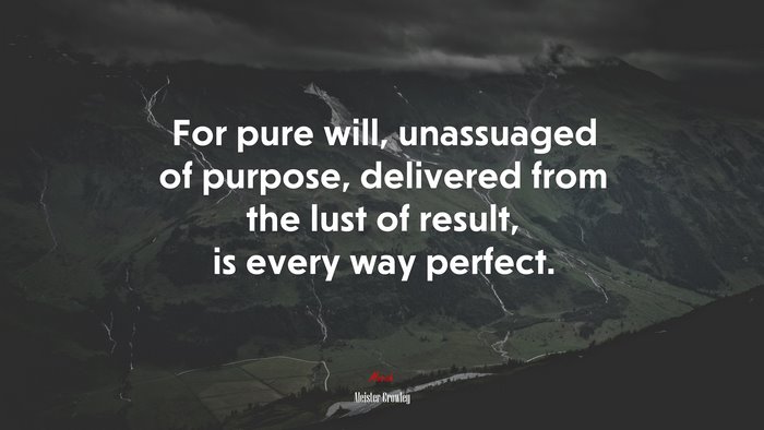 For pure will, unassuaged of purpose, delivered from the lust of result, is every way perfect. | Aleister Crowley quote